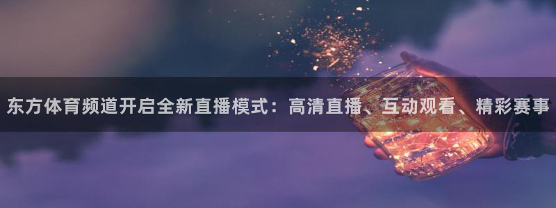 东方体育频道开启全新直播模式：高清直播、互动观看、精彩赛事