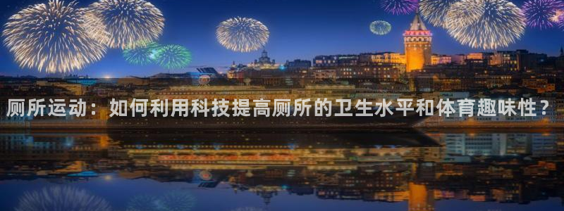 厕所运动：如何利用科技提高厕所的卫生水平和体育趣味性？