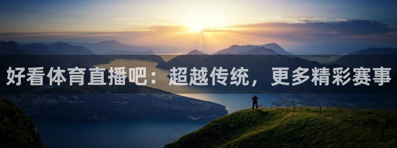 好看体育直播吧：超越传统，更多精彩赛事