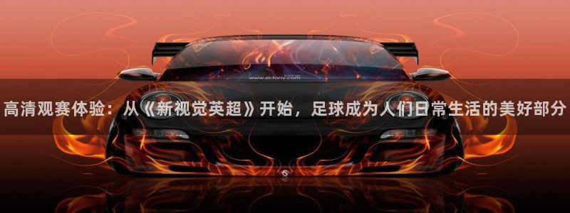 高清观赛体验：从《新视觉英超》开始，足球成为人们日常生活的美好部分