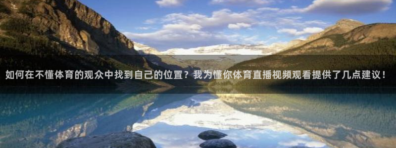 如何在不懂体育的观众中找到自己的位置？我为懂你体育直播视频观看提供了几点建议！