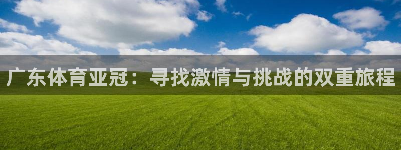 广东体育亚冠：寻找激情与挑战的双重旅程