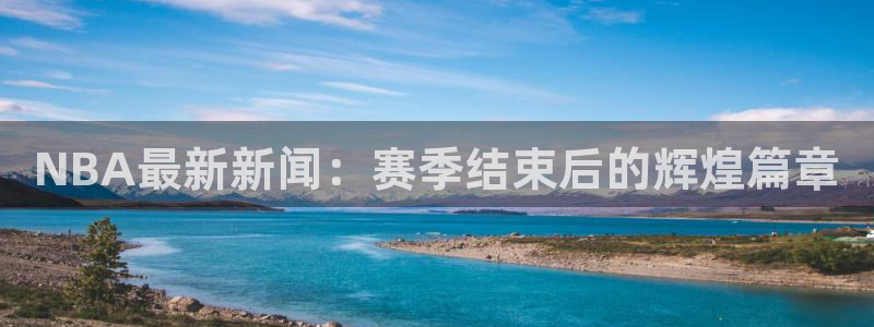 NBA最新新闻：赛季结束后的辉煌篇章