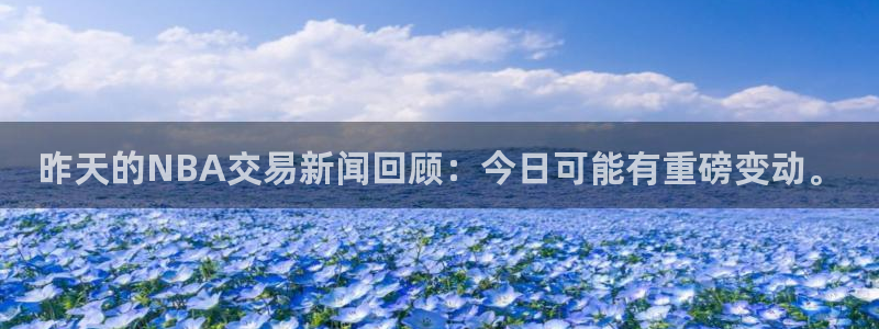 昨天的NBA交易新闻回顾：今日可能有重磅变动。