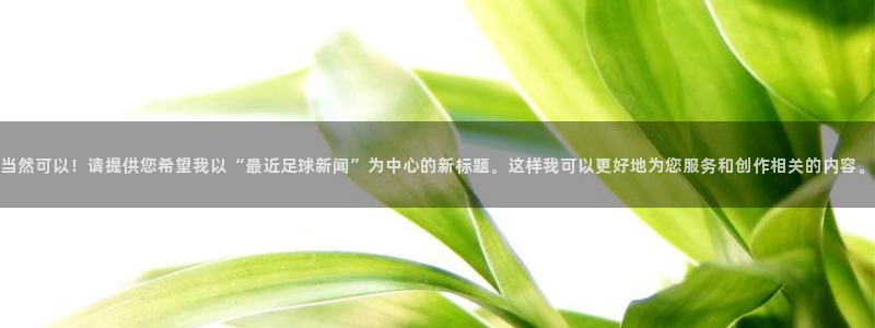 当然可以！请提供您希望我以“最近足球新闻”为中心的新标题。这样我可以更好地为您服务和创作相关的内容。