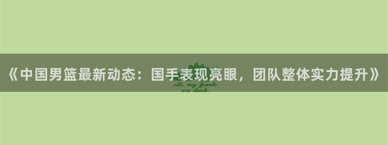 《中国男篮最新动态：国手表现亮眼，团队整体实力提升》