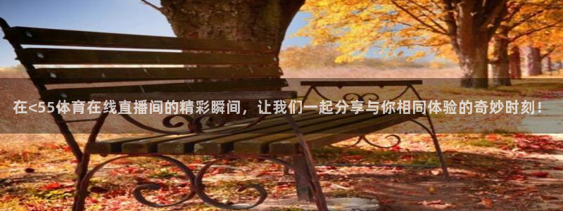 在<55体育在线直播间的精彩瞬间，让我们一起分享与你相同体验的奇妙时刻！