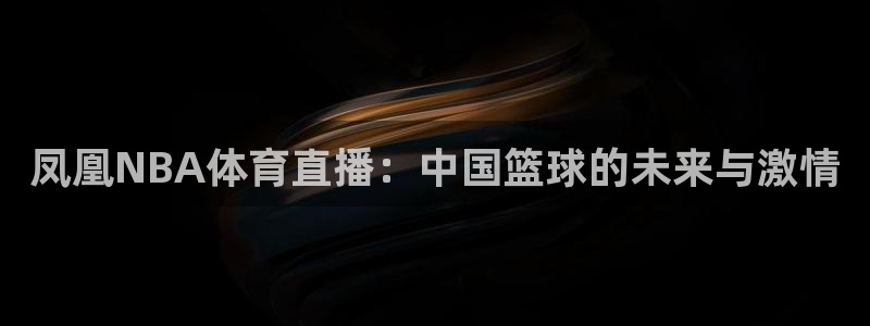 凤凰NBA体育直播：中国篮球的未来与激情