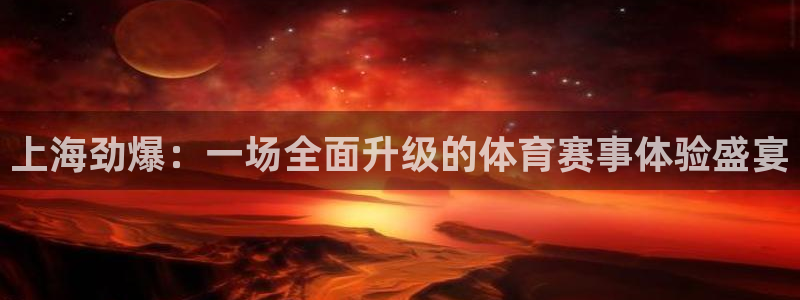上海劲爆：一场全面升级的体育赛事体验盛宴
