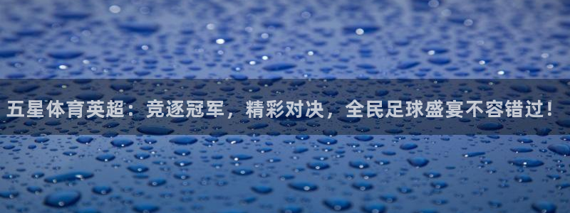 五星体育英超：竞逐冠军，精彩对决，全民足球盛宴不容错过！
