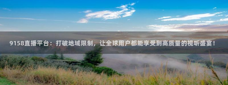 9158直播平台：打破地域限制，让全球用户都能享受到高质量的视听盛宴！