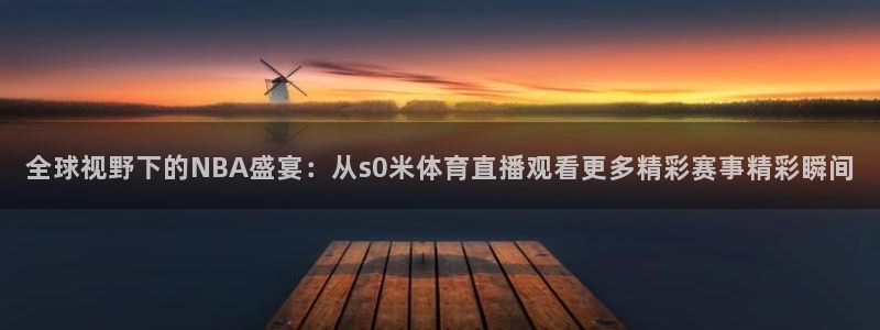 全球视野下的NBA盛宴：从s0米体育直播观看更多精彩赛事精彩瞬间
