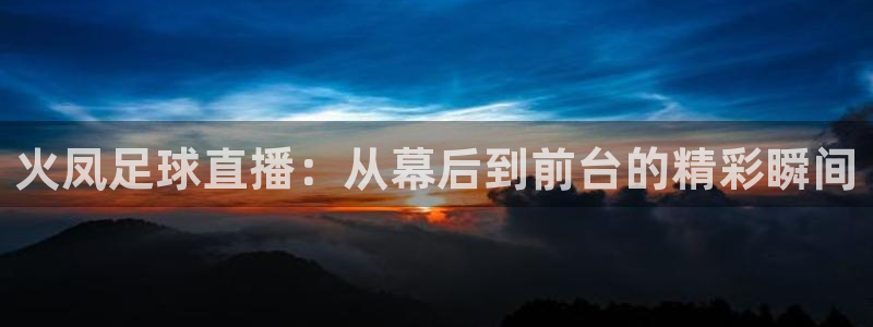 火凤足球直播：从幕后到前台的精彩瞬间