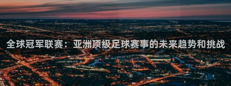 全球冠军联赛：亚洲顶级足球赛事的未来趋势和挑战